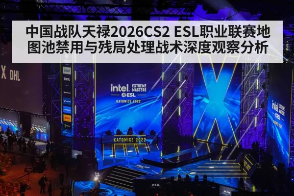 中国战队天禄2026CS2 ESL职业联赛地图池禁用与残局处理战术深度观察分析