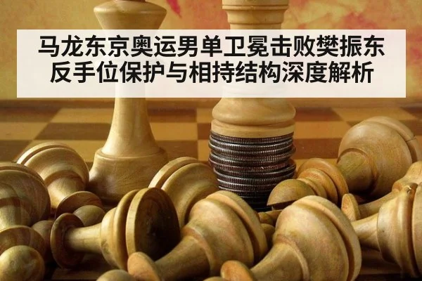 马龙东京奥运男单卫冕击败樊振东 反手位保护与相持结构深度解析